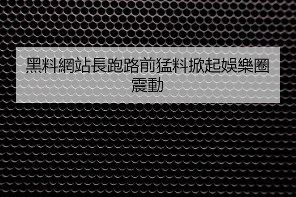 黑料網站長跑路前猛料掀起娛樂圈震動