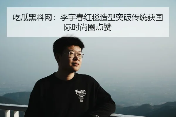吃瓜黑料网：李宇春红毯造型突破传统获国际时尚圈点赞