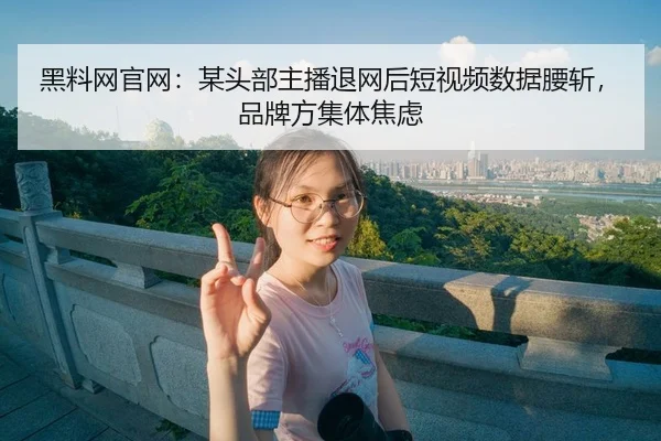 黑料网官网：某头部主播退网后短视频数据腰斩，品牌方集体焦虑