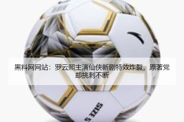 黑料网网站：罗云熙主演仙侠新剧特效炸裂，原著党却挑刺不断