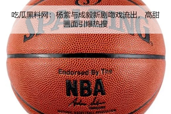 吃瓜黑料网：杨紫与成毅新剧吻戏流出，高甜画面引爆热搜