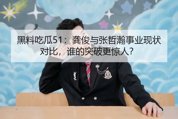 黑料吃瓜51：龚俊与张哲瀚事业现状对比，谁的突破更惊人？